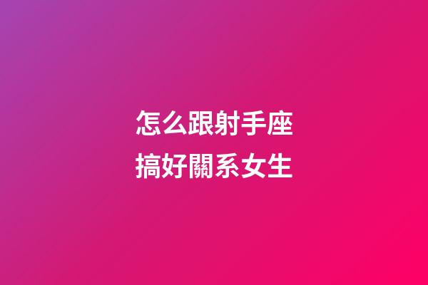 怎么跟射手座搞好關系女生