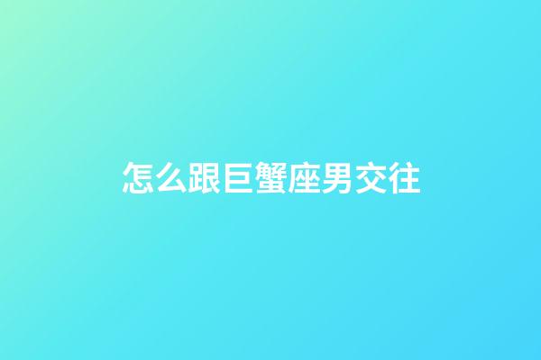 怎么跟巨蟹座男交往-第1張-星座運勢-玄機派