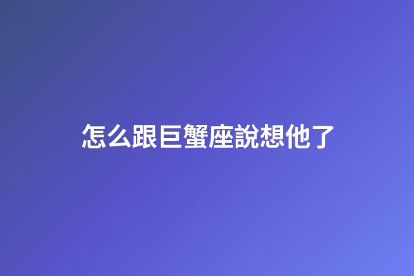 怎么跟巨蟹座說想他了-第1張-星座運勢-玄機派