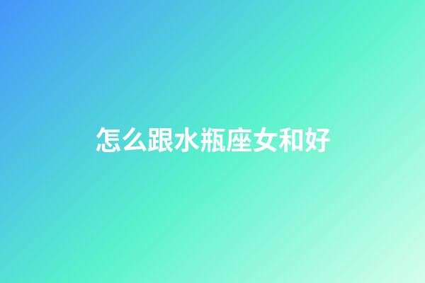 怎么跟水瓶座女和好-第1張-星座運勢-玄機派
