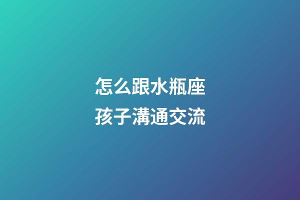 怎么跟水瓶座孩子溝通交流