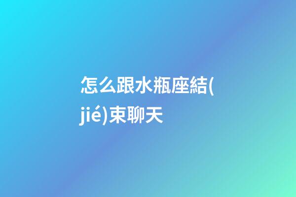 怎么跟水瓶座結(jié)束聊天-第1張-星座運(yùn)勢(shì)-玄機(jī)派