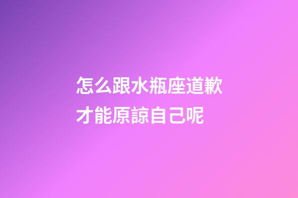 怎么跟水瓶座道歉才能原諒自己呢-第1張-星座運勢-玄機派