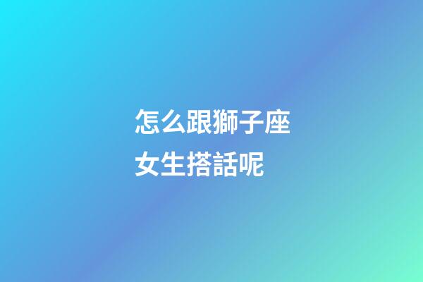 怎么跟獅子座女生搭話呢-第1張-星座運勢-玄機派