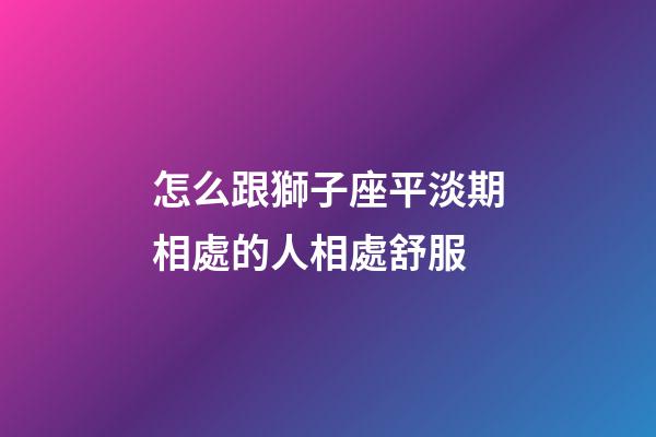 怎么跟獅子座平淡期相處的人相處舒服-第1張-星座運勢-玄機派