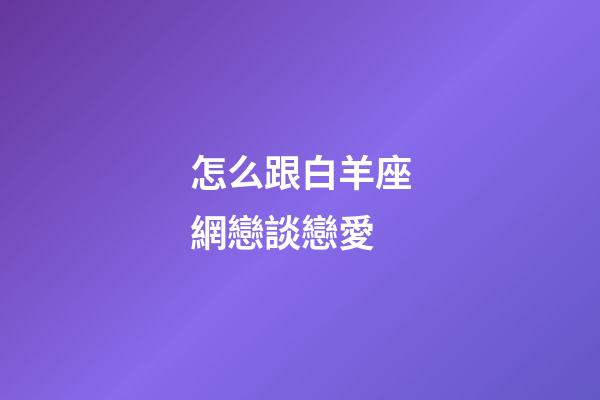 怎么跟白羊座網戀談戀愛-第1張-星座運勢-玄機派