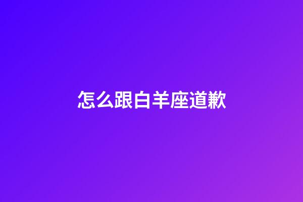 怎么跟白羊座道歉-第1張-星座運勢-玄機派