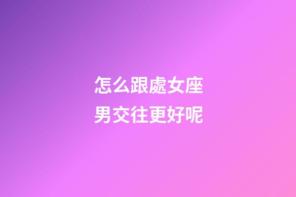 怎么跟處女座男交往更好呢-第1張-星座運勢-玄機派