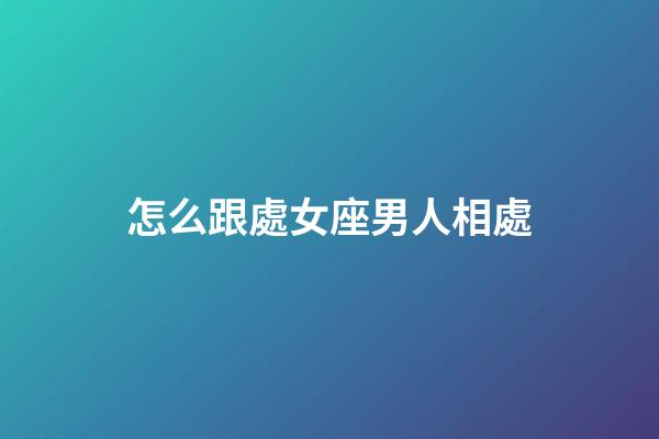 怎么跟處女座男人相處-第1張-星座運勢-玄機派