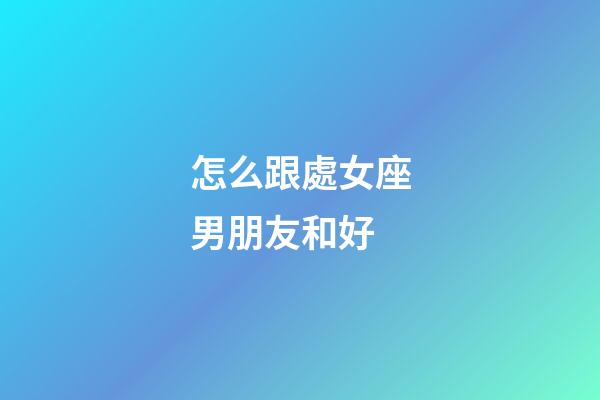 怎么跟處女座男朋友和好-第1張-星座運勢-玄機派