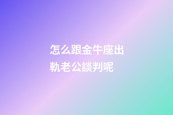 怎么跟金牛座出軌老公談判呢-第1張-星座運(yùn)勢(shì)-玄機(jī)派