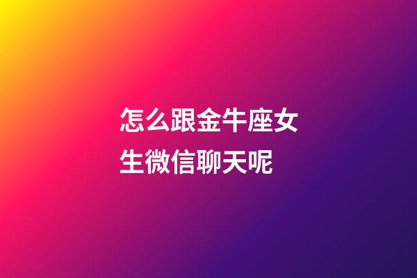 怎么跟金牛座女生微信聊天呢