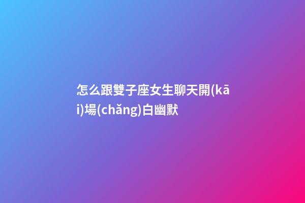 怎么跟雙子座女生聊天開(kāi)場(chǎng)白幽默