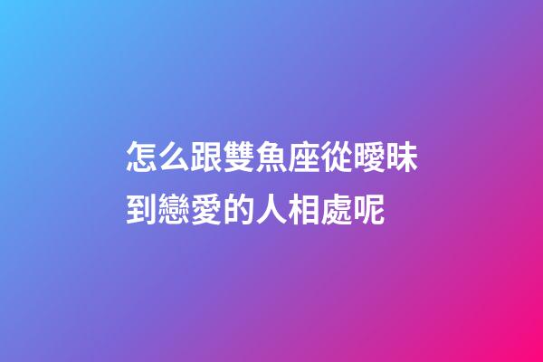 怎么跟雙魚座從曖昧到戀愛的人相處呢-第1張-星座運勢-玄機派