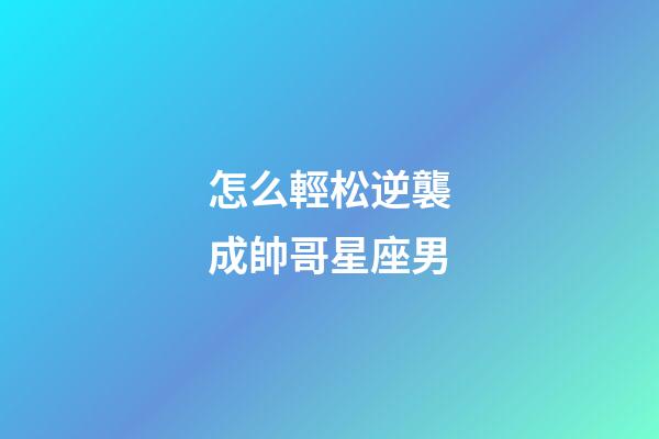 怎么輕松逆襲成帥哥星座男-第1張-星座運勢-玄機派