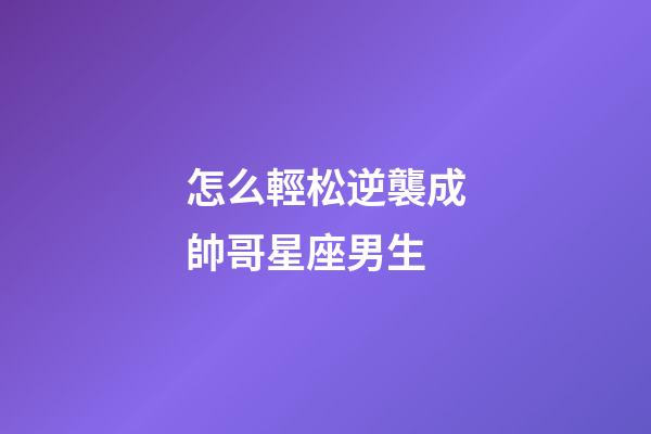 怎么輕松逆襲成帥哥星座男生-第1張-星座運勢-玄機派