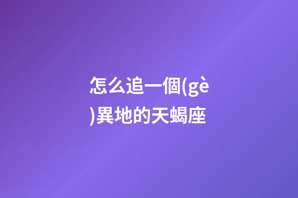 怎么追一個(gè)異地的天蝎座
