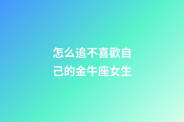 怎么追不喜歡自己的金牛座女生