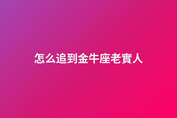 怎么追到金牛座老實人-第1張-星座運勢-玄機派