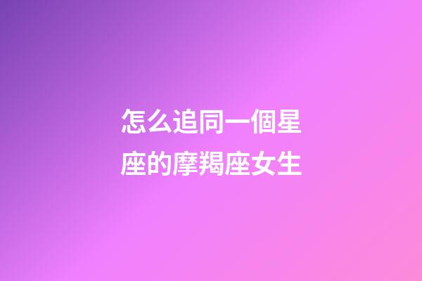 怎么追同一個星座的摩羯座女生