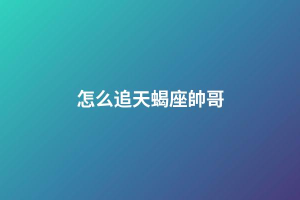 怎么追天蝎座帥哥