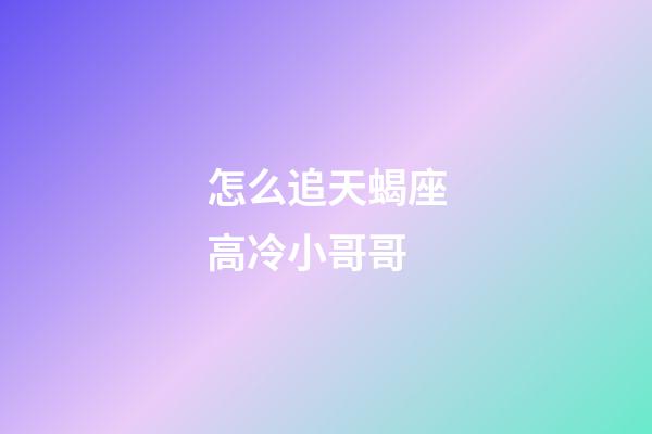 怎么追天蝎座高冷小哥哥-第1張-星座運勢-玄機派