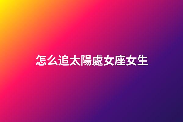 怎么追太陽處女座女生-第1張-星座運勢-玄機派