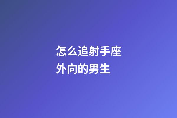 怎么追射手座外向的男生-第1張-星座運勢-玄機派