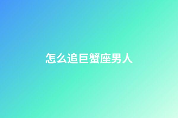 怎么追巨蟹座男人