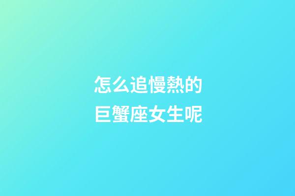 怎么追慢熱的巨蟹座女生呢