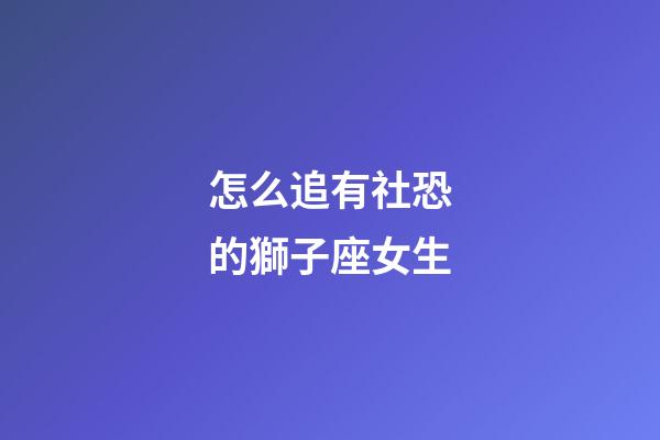 怎么追有社恐的獅子座女生