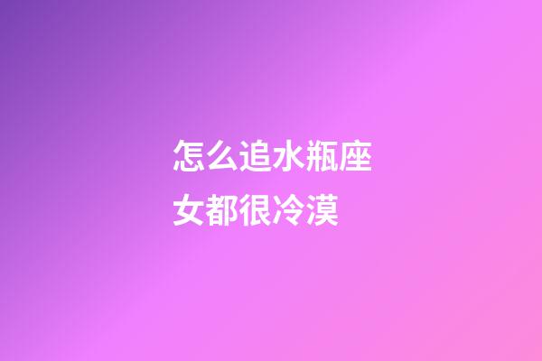 怎么追水瓶座女都很冷漠-第1張-星座運勢-玄機派