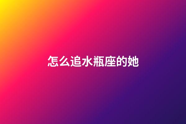 怎么追水瓶座的她-第1張-星座運勢-玄機派