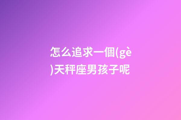 怎么追求一個(gè)天秤座男孩子呢-第1張-星座運(yùn)勢(shì)-玄機(jī)派