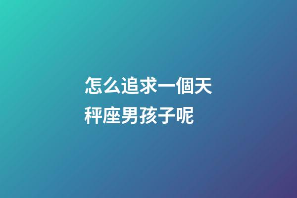 怎么追求一個天秤座男孩子呢