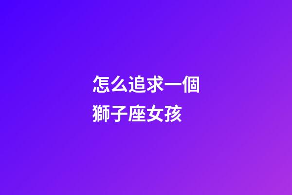 怎么追求一個獅子座女孩-第1張-星座運勢-玄機派