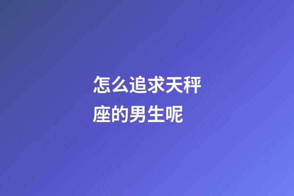 怎么追求天秤座的男生呢-第1張-星座運勢-玄機派