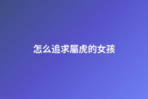 怎么追求屬虎的女孩