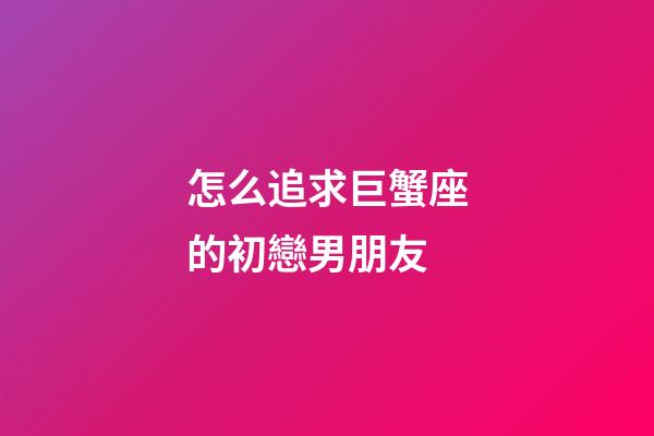 怎么追求巨蟹座的初戀男朋友-第1張-星座運(yùn)勢-玄機(jī)派
