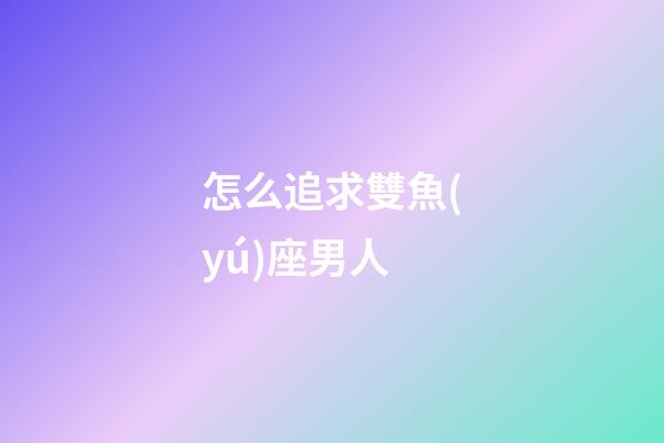 怎么追求雙魚(yú)座男人-第1張-星座運(yùn)勢(shì)-玄機(jī)派