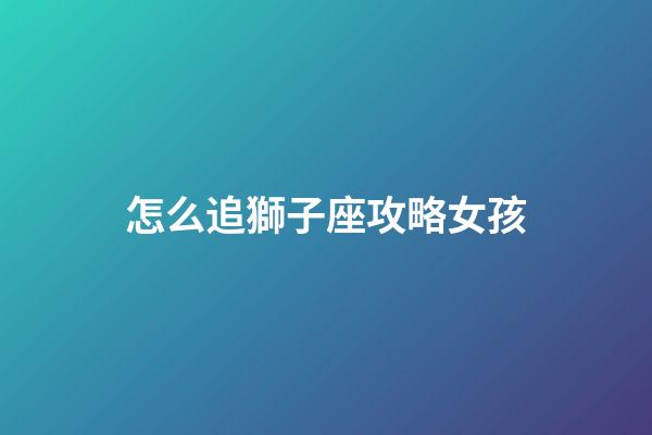 怎么追獅子座攻略女孩-第1張-星座運(yùn)勢-玄機(jī)派