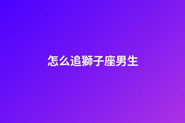 怎么追獅子座男生-第1張-星座運(yùn)勢(shì)-玄機(jī)派