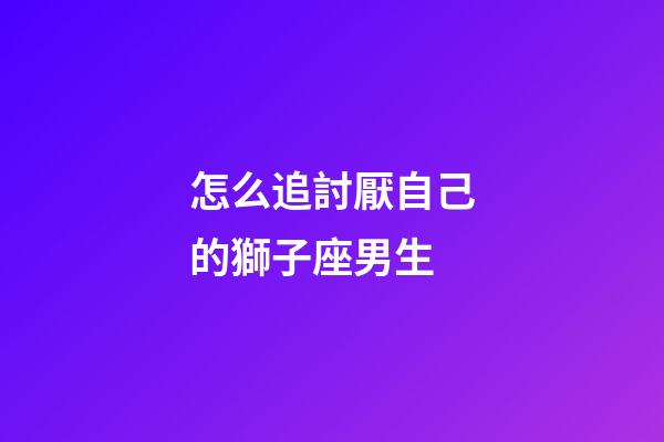 怎么追討厭自己的獅子座男生-第1張-星座運(yùn)勢(shì)-玄機(jī)派
