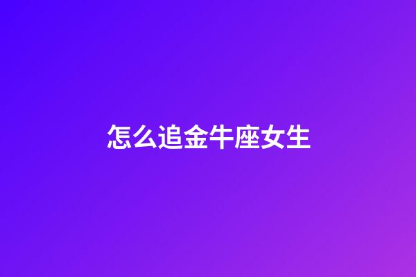 怎么追金牛座女生-第1張-星座運勢-玄機派