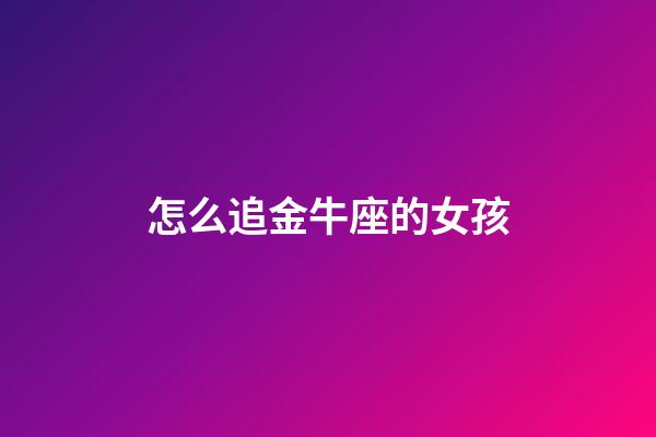 怎么追金牛座的女孩-第1張-星座運勢-玄機派