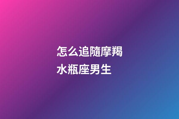 怎么追隨摩羯水瓶座男生