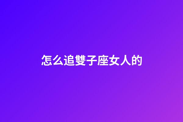 怎么追雙子座女人的-第1張-星座運勢-玄機派