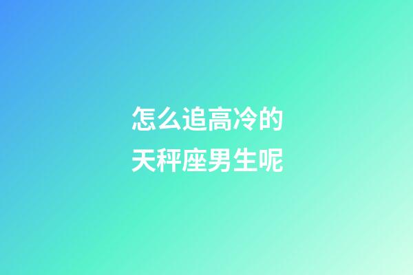 怎么追高冷的天秤座男生呢-第1張-星座運(yùn)勢(shì)-玄機(jī)派