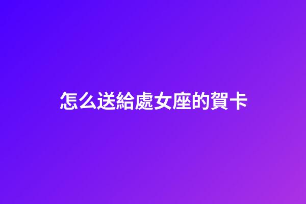 怎么送給處女座的賀卡-第1張-星座運(yùn)勢-玄機(jī)派