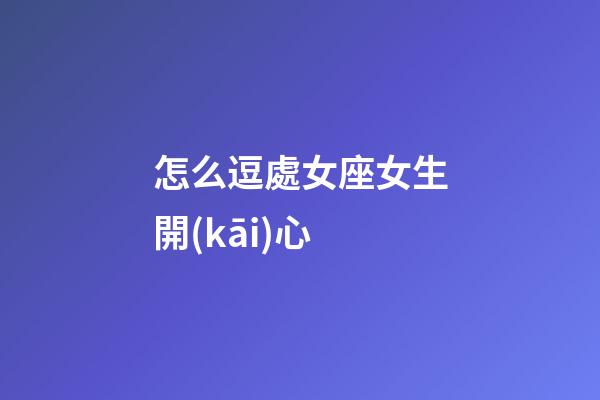 怎么逗處女座女生開(kāi)心-第1張-星座運(yùn)勢(shì)-玄機(jī)派
